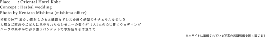 初夏の神戸 温かい陽射しのもと繊細なドレスを纏う新婦のナチュラルな美しさ
大切なご家族やご友人に見守られたセレモニーの数々が 1人1人の心に響くウェディング
ハーブの爽やかな香り漂うバンケットで季節感を引き立てて