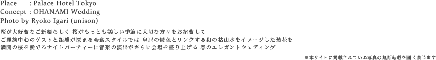 桜が大好きなご新婦らしく 桜がもっとも美しい季節に大切な方々をお招きして
ご親族中心のゲストとの距離が深まる会食スタイルでは 皇居の景色とリンクする和の枯山水をイメージした装花を
満開の桜を愛でるナイトパーティーに音楽の演出がさらに会場を盛り上げる 春のエレガントウェディング